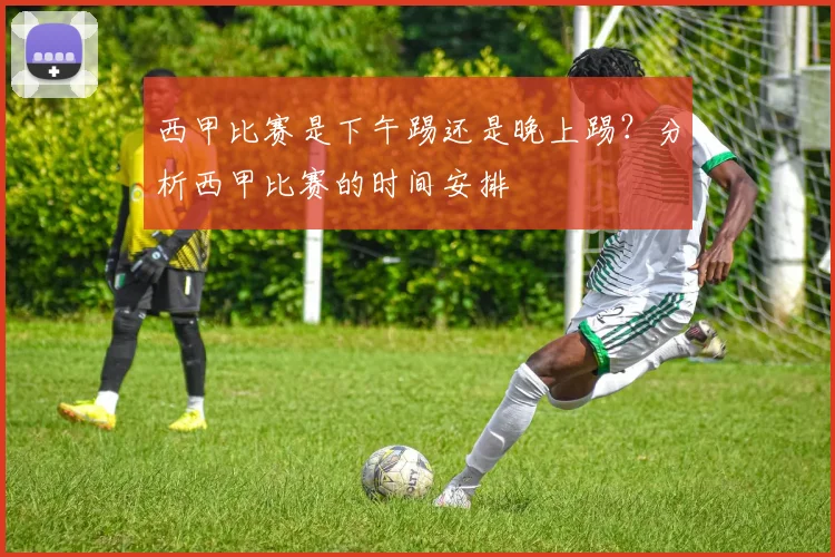 西甲比赛是下午踢还是晚上踢？分析西甲比赛的时间安排