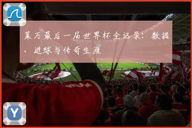 莱万最后一届世界杯全记录:数据、进球与传奇生涯