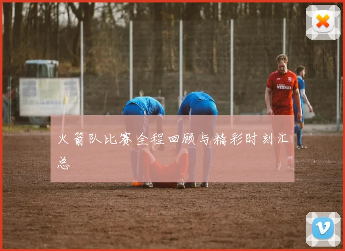 火箭队比赛全程回顾与精彩时刻汇总