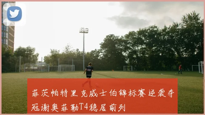 菲茨帕特里克威士伯锦标赛逆袭夺冠谢奥菲勒T4稳居前列