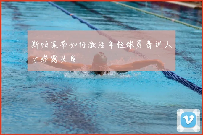 斯帕莱蒂如何激活年轻球员青训人才崭露头角